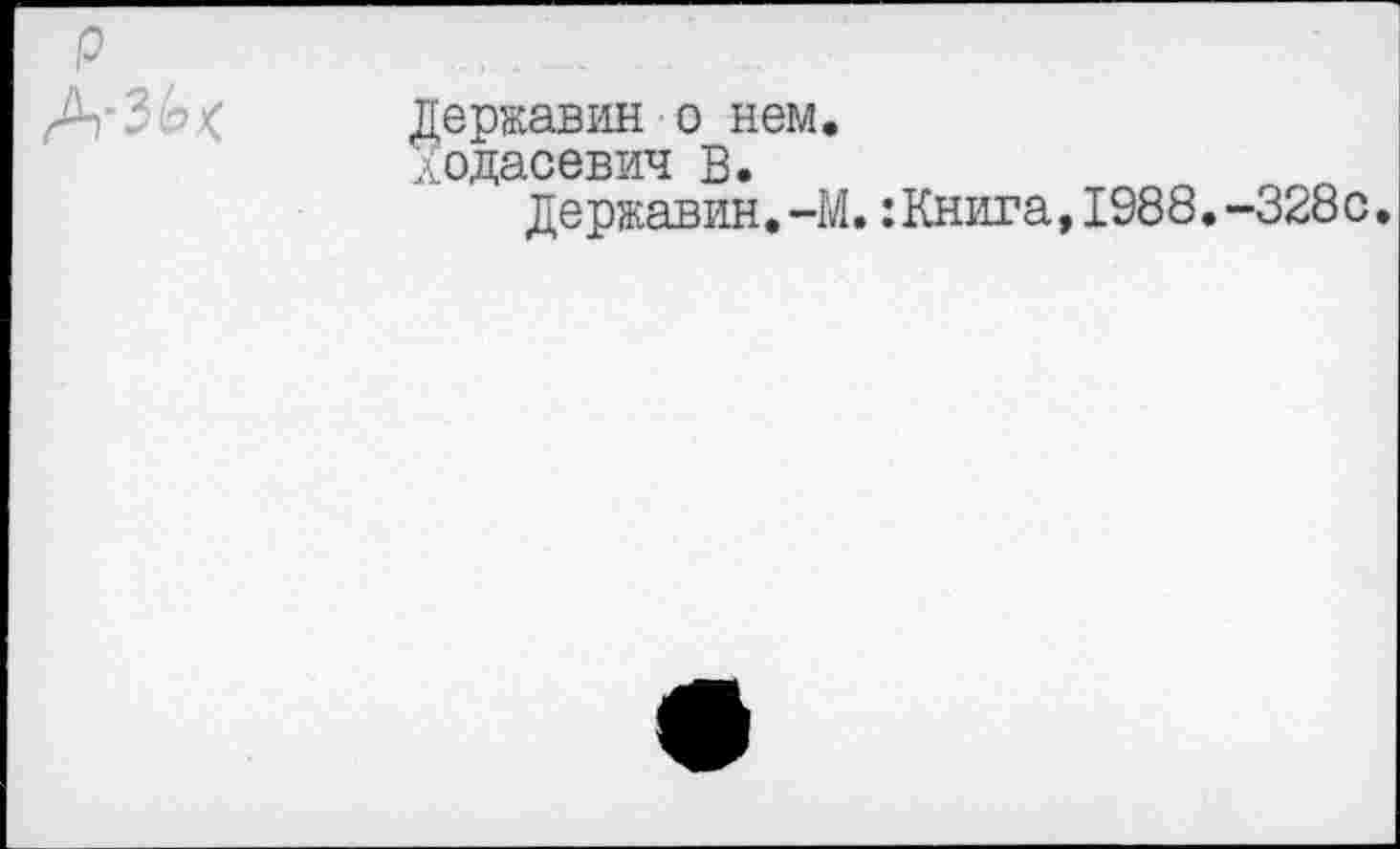 ﻿р
АгЗЬ*
Державин о нем.
Ходасевич В.
Державин.-М.:Книга,1988.~328с.